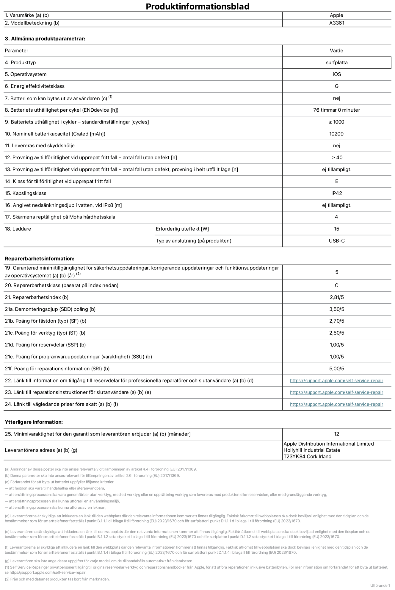 Produktinformationsblad för 13 tums iPad Pro med M5 (Wi‑Fi + Cellular), modell A3361. Tillhandahålls av Apple Distribution International Limited, Hollyhill Industrial Estate. Cork, Irland, T23 YK84. Enhetstyp: surfplatta. Operativsystem: iOS. Energieffektivitetsklass: G. Batteri som kan bytas ut av användaren: nej. Batteritid per laddningscykel: 76 timmar. Batteriets livslängd i antal cykler – standardinställningar: ≥ 1000. Nominell batterikapacitet: 10 209 mAh. Levereras med skyddsfodral: nej. Tillförlitlighetstest vid upprepat fritt fall – antal fall utan defekter: ≥ 40. Tillförlitlighetstest vid upprepat fritt fall – antal fall utan defekter testat i helt utfällt läge: ej tillämpligt. Tillförlitlighet vid upprepat fritt fall: klass E. IP-klass: IP42. Angivet nedsänkningsdjup i vatten vid iPx8: ej tillämpligt. Skärmens reptålighet enligt Mohs hårdhetsskala: 4. Laddare – uteffekt som krävs: 15 W. Typ av uttag på laddaren: usb-c. Garanterad minimiperiod för tillgång till säkerhetsuppdateringar, korrigerande uppdateringar och funktionsuppdateringar av operativsystemet: 5 år. Reparerbarhetsklass: C. Reparerbarhetsindex: 2,81/5. Poäng för demonteringsdjup (SDD): 3,50/5. Poäng för fästen: 2,70/5. Poäng för verktyg: 2,50/5. Poäng för reservdelar: 1,00/5. Poäng för mjukvaruuppdateringar: 1,00/5. Poäng för reparationsinformation: 5,00/5. Länk till information om tillgängliga reservdelar för professionella reparatörer och slutanvändare: https://support.apple.com/self-service-repair. Länk till reparationsanvisningar för slutanvändare: https://support.apple.com/self-service-repair. Länk till vägledande priser före skatt: https://support.apple.com/self-service-repair. Produkten omfattas av 12 månaders garanti.